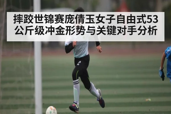 摔跤世锦赛庞倩玉女子自由式53公斤级冲金形势与关键对手分析