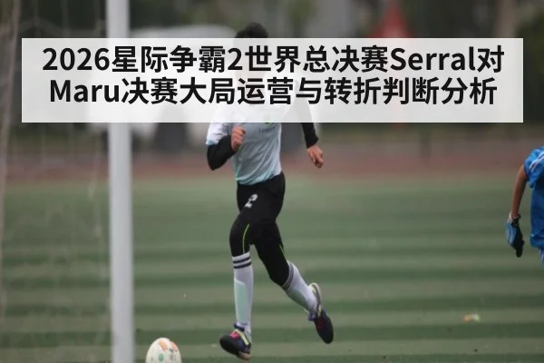 2026星际争霸2世界总决赛Serral对Maru决赛大局运营与转折判断分析