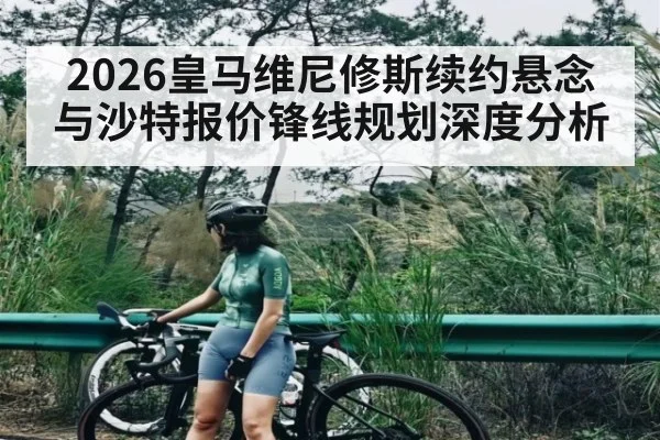 2026皇马维尼修斯续约悬念与沙特报价锋线规划深度分析