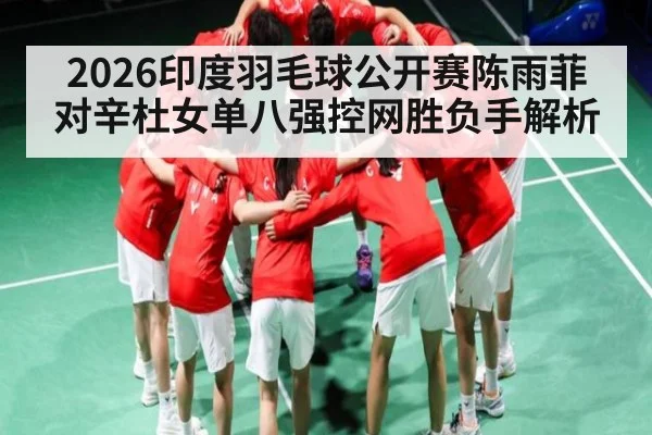 2026印度羽毛球公开赛陈雨菲对辛杜女单八强控网胜负手解析
