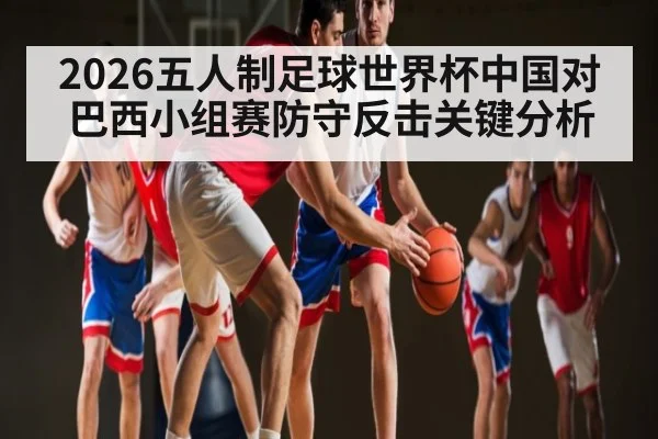 2026五人制足球世界杯中国对巴西小组赛防守反击关键分析