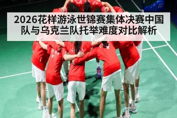 2026花样游泳世锦赛集体决赛中国队与乌克兰队托举难度对比解析