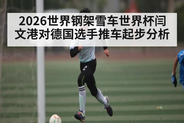 2026世界钢架雪车世界杯闫文港对德国选手推车起步分析