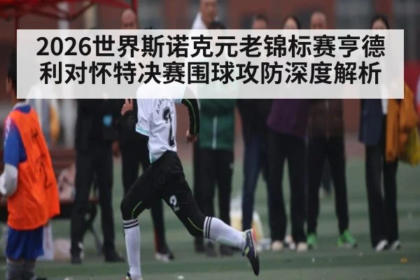 2026世界斯诺克元老锦标赛亨德利对怀特决赛围球攻防深度解析