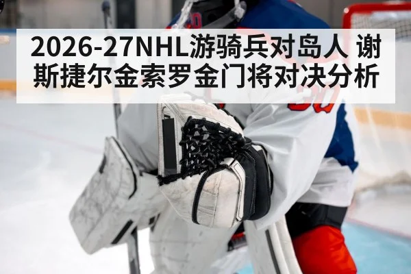 2026-27NHL游骑兵对岛人 谢斯捷尔金索罗金门将对决分析