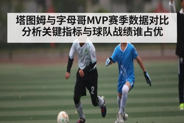 塔图姆与字母哥MVP赛季数据对比分析关键指标与球队战绩谁占优