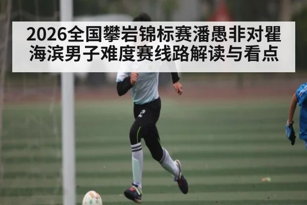 2026全国攀岩锦标赛潘愚非对瞿海滨男子难度赛线路解读与看点